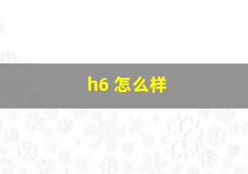 h6 怎么样